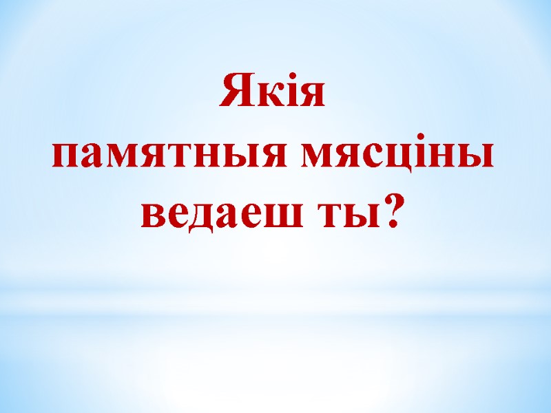Якія  памятныя мясціны ведаеш ты?
